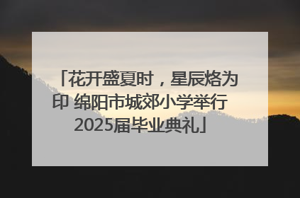 花开盛夏时，星辰烙为印 绵阳市城郊小学举行2025届毕业典礼