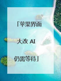 苹果界面大改 AI仍需等待