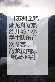 苏州金鸡湖龙舟赛热烈开场：小学生队伍首次参赛，上海龙获国际组冠亚军