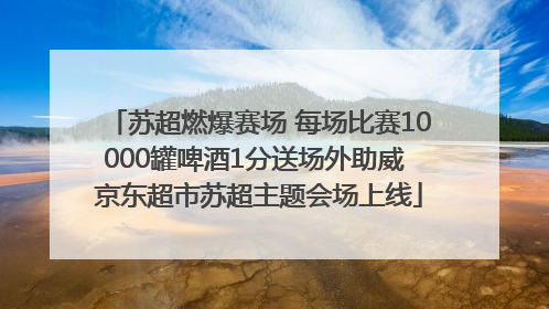 苏超燃爆赛场 每场比赛10000罐啤酒1分送场外助威 京东超市苏超主题会场上线
