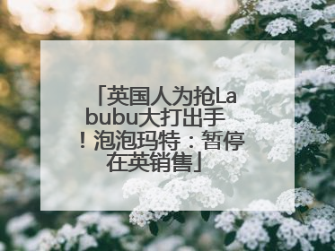 英国人为抢Labubu大打出手！泡泡玛特：暂停在英销售