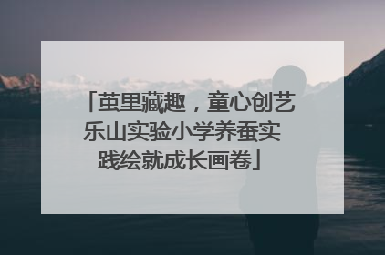 茧里藏趣，童心创艺 乐山实验小学养蚕实践绘就成长画卷