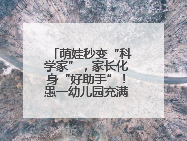 萌娃秒变“科学家”，家长化身“好助手”！愚一幼儿园充满欢声笑语……
