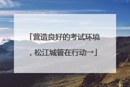 营造良好的考试环境，松江城管在行动→