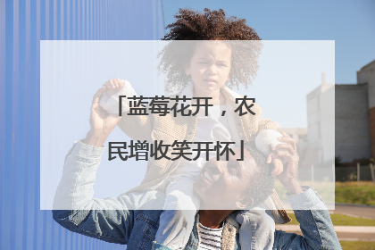 蓝莓花开，农民增收笑开怀