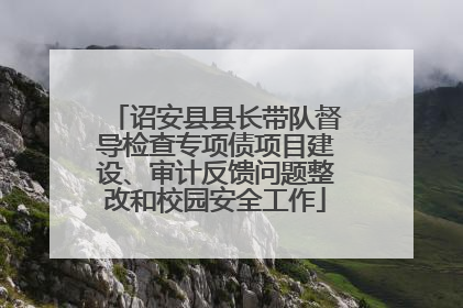 诏安县县长带队督导检查专项债项目建设、审计反馈问题整改和校园安全工作