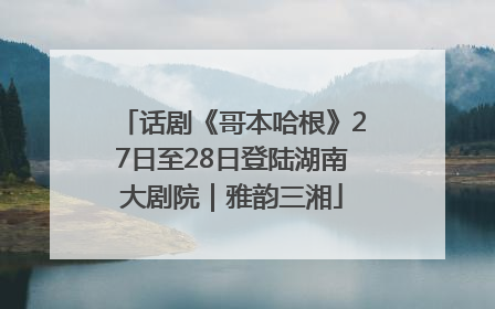 话剧《哥本哈根》27日至28日登陆湖南大剧院｜雅韵三湘