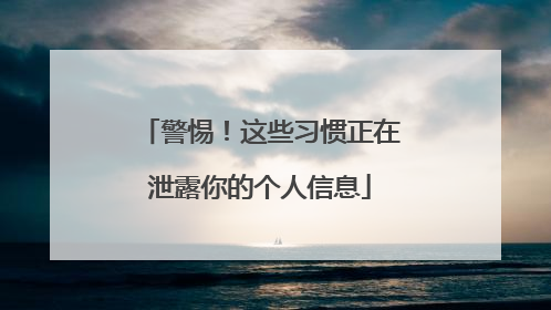警惕！这些习惯正在泄露你的个人信息