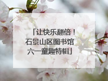 让快乐翻倍！石景山区图书馆六一童趣特辑