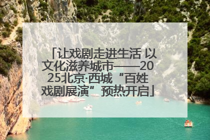 让戏剧走进生活 以文化滋养城市——2025北京·西城“百姓戏剧展演”预热开启