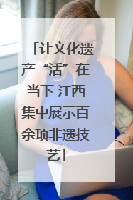 让文化遗产“活”在当下 江西集中展示百余项非遗技艺