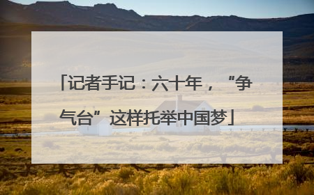 记者手记：六十年，“争气台”这样托举中国梦