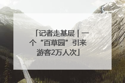 记者走基层｜一个“百草园”引来游客2万人次