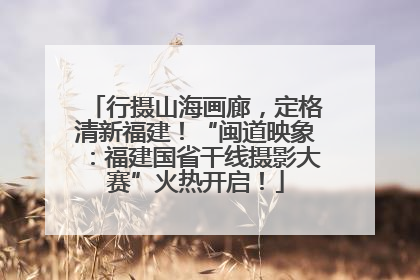 行摄山海画廊，定格清新福建！“闽道映象：福建国省干线摄影大赛”火热开启！