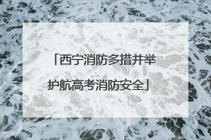 西宁消防多措并举护航高考消防安全