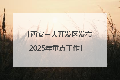 西安三大开发区发布2025年重点工作