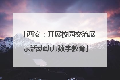 西安：开展校园交流展示活动助力数字教育