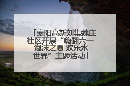 襄阳高新刘集魏庄社区开展“嗨翻六一 泡沫之夏 欢乐水世界”主题活动