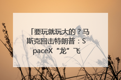 要玩就玩大的？马斯克回击特朗普：SpaceX“龙”飞船将立即退役！