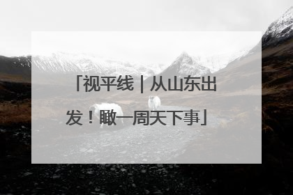 视平线｜从山东出发！瞰一周天下事