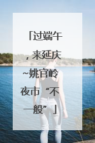 过端午，来延庆~姚官岭夜市“不一般”