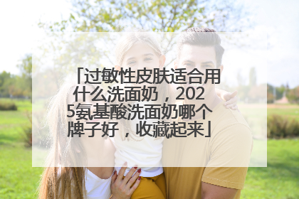 过敏性皮肤适合用什么洗面奶，2025氨基酸洗面奶哪个牌子好，收藏起来