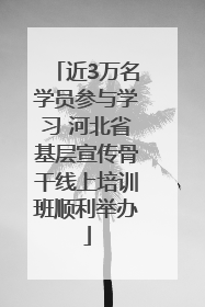 近3万名学员参与学习 河北省基层宣传骨干线上培训班顺利举办