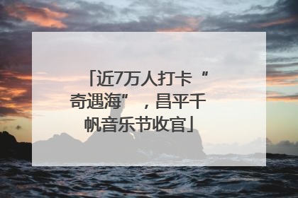近7万人打卡“奇遇海”，昌平千帆音乐节收官