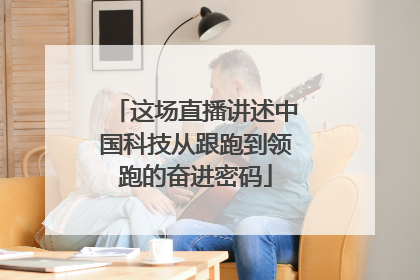这场直播讲述中国科技从跟跑到领跑的奋进密码