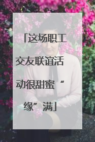 这场职工交友联谊活动很甜蜜“缘”满