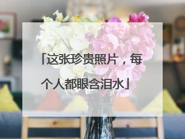 这张珍贵照片，每个人都眼含泪水