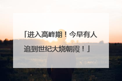 进入高峰期！今早有人追到世纪大烧朝霞！