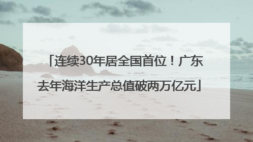 连续30年居全国首位！广东去年海洋生产总值破两万亿元