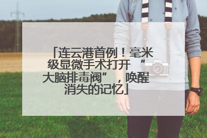连云港首例！毫米级显微手术打开 “大脑排毒阀”，唤醒消失的记忆