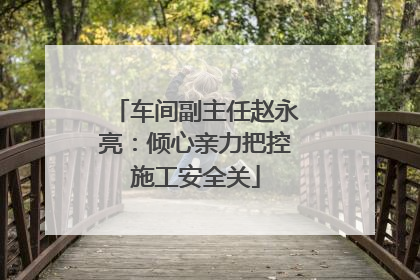 车间副主任赵永亮：倾心亲力把控施工安全关