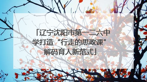 辽宁沈阳市第一二六中学打造“行走的思政课” 解码育人新范式