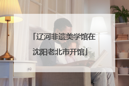 辽河非遗美学馆在沈阳老北市开馆