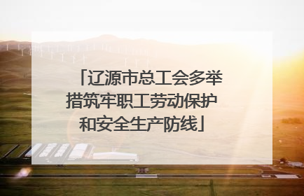 辽源市总工会多举措筑牢职工劳动保护和安全生产防线