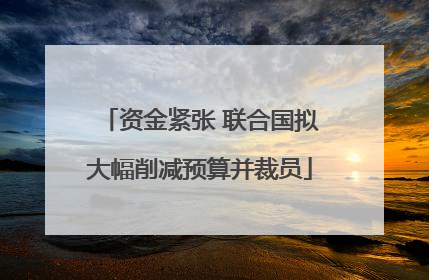 资金紧张 联合国拟大幅削减预算并裁员