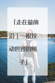 走在最前沿｜一根拉动世界的绳子