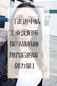 走进中航工业沈阳所探寻战机翱翔背后的铸剑力量