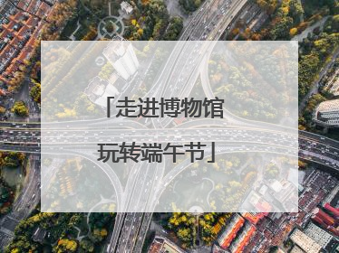 走进博物馆 玩转端午节