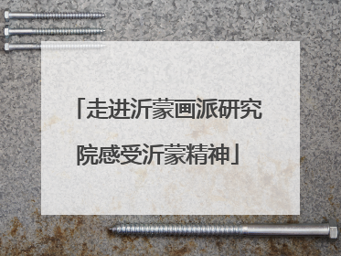 走进沂蒙画派研究院感受沂蒙精神