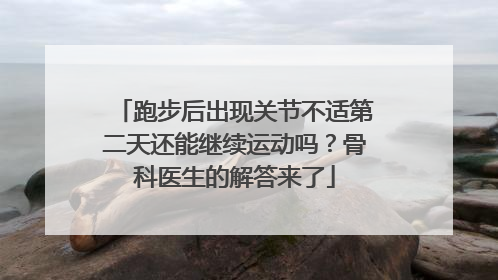 跑步后出现关节不适第二天还能继续运动吗？骨科医生的解答来了