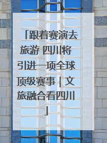 跟着赛演去旅游 四川将引进一项全球顶级赛事｜文旅融合看四川