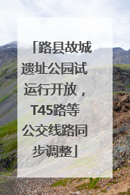 路县故城遗址公园试运行开放，T45路等公交线路同步调整