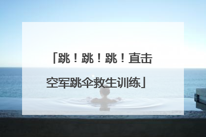 跳！跳！跳！直击空军跳伞救生训练
