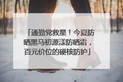 通勤党救星！今夏防晒黑马初源漾防晒霜，百元价位的硬核防护