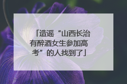 造谣“山西长治有醉酒女生参加高考”的人找到了