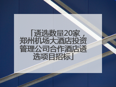 遴选数量20家，郑州机场大酒店投资管理公司合作酒店遴选项目招标
